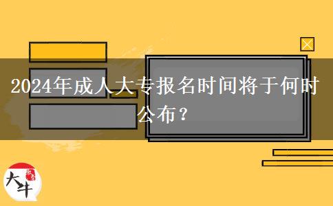 2024年成人大專報(bào)名時(shí)間將于何時(shí)公布？