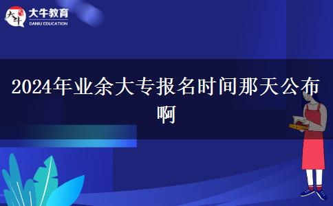 2024年業(yè)余大專報(bào)名時(shí)間那天公布啊