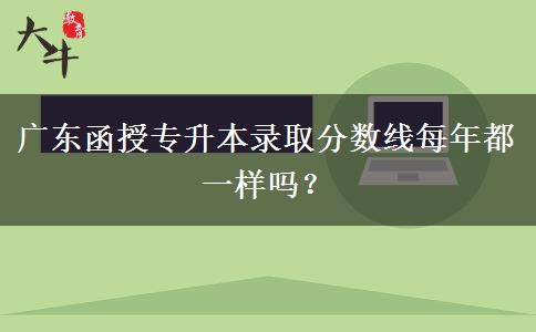 廣東函授專升本錄取分?jǐn)?shù)線每年都一樣嗎？