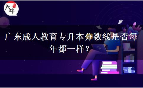 廣東成人教育專升本分數(shù)線是否每年都一樣？