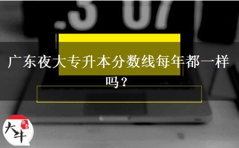 廣東夜大專升本分?jǐn)?shù)線每年都一樣嗎？