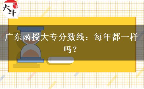 廣東函授大專分?jǐn)?shù)線：每年都一樣嗎？