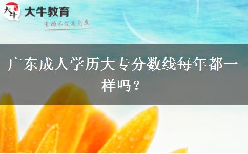 廣東成人學(xué)歷大專分?jǐn)?shù)線每年都一樣嗎？