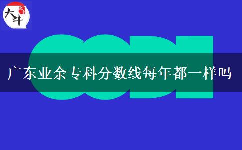 廣東業(yè)余專科分?jǐn)?shù)線每年都一樣嗎