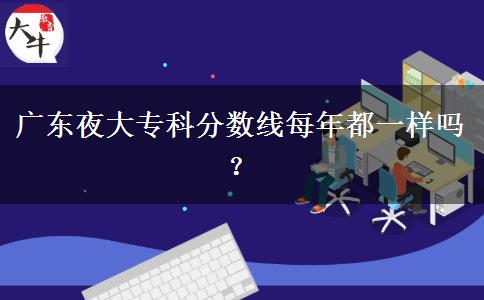 廣東夜大?？品?jǐn)?shù)線每年都一樣嗎？