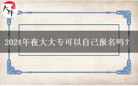 2024年夜大大專可以自己報(bào)名嗎？