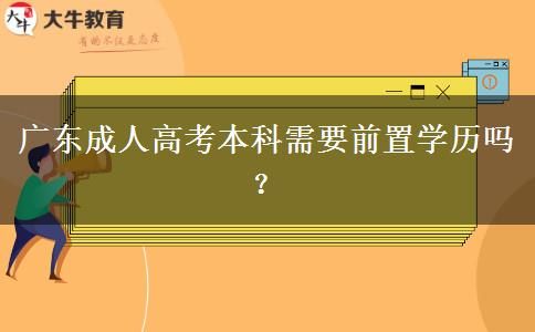 廣東成人高考本科需要前置學(xué)歷嗎？