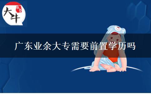 廣東業(yè)余大專需要前置學(xué)歷嗎