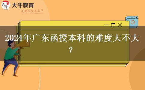 2024年廣東函授本科的難度大不大？