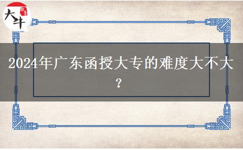 2024年廣東函授大專的難度大不大？