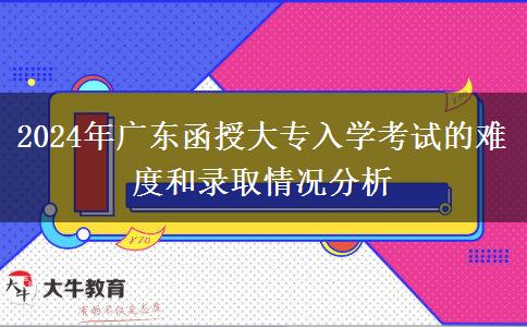 2024年廣東函授大專(zhuān)入學(xué)考試的難度和錄取情況分析