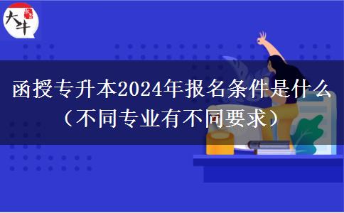 函授專升本2024年報名條件是什么（不同。</div>
                    <div   class=