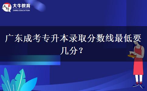 廣東成考專升本錄取分數(shù)線最低要幾分？