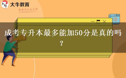 成考專升本最多能加50分是真的嗎？