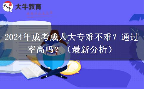 2024年成考成人大專難不難？通過率高嗎？（最新分析）