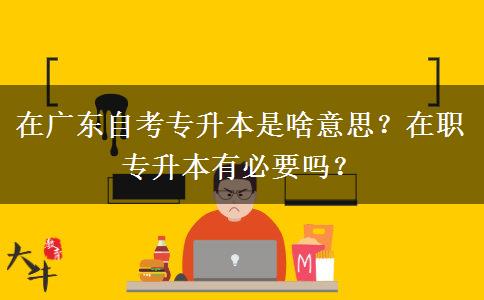 在廣東自考專升本是啥意思？在職專升本有必要嗎？