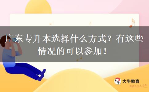 廣東專升本選擇什么方式？有這些情況的可以參加！