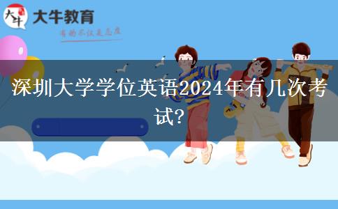 深圳大學學位英語2024年有幾次考試?