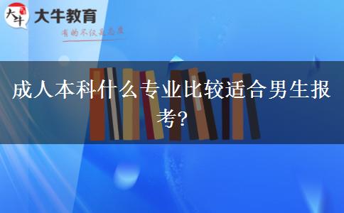 成人本科什么專業(yè)比較適合男生報(bào)考?