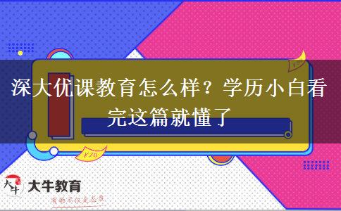 深大優(yōu)課教育怎么樣？學(xué)歷小白看完這篇就懂了