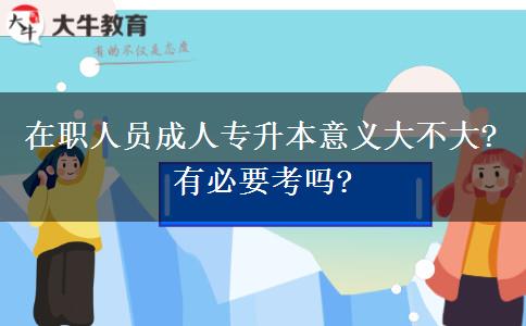 在職人員成人專升本意義大不大?有必要考嗎?