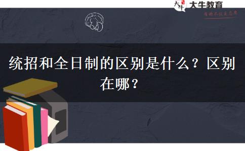 統(tǒng)招和全日制的區(qū)別是什么？區(qū)別在哪？