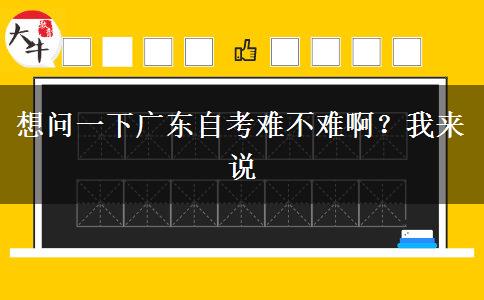 想問(wèn)一下廣東自考難不難??？我來(lái)說(shuō)