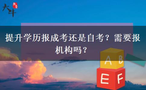 提升學(xué)歷報(bào)成考還是自考？需要報(bào)機(jī)構(gòu)嗎？