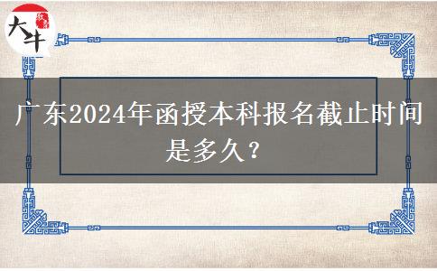 廣東2024年函授本科報名截止時間是多久？