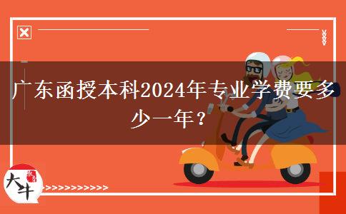 廣東函授本科2024年專業(yè)學(xué)費要多少一年？