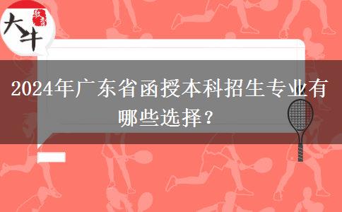 2024年廣東省函授本科招生專業(yè)有哪些選擇？