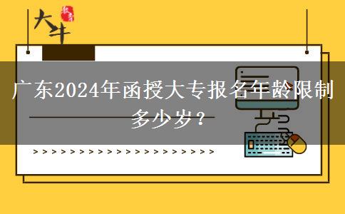 廣東2024年函授大專報(bào)名年齡限制多少歲？