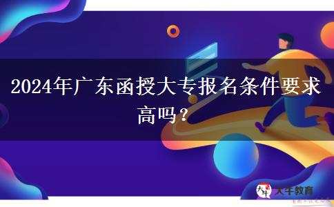 2024年廣東函授大專報(bào)名條件要求高嗎？