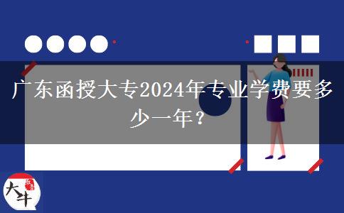 廣東函授大專2024年專業(yè)學(xué)費要多少一年？