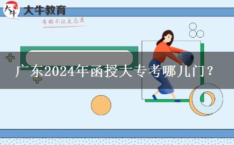 廣東2024年函授大專考哪幾門？