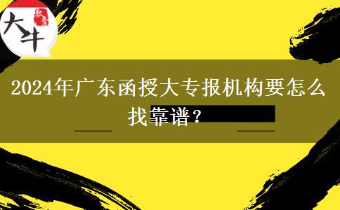 2024年廣東函授大專(zhuān)報(bào)機(jī)構(gòu)要怎么找靠譜？