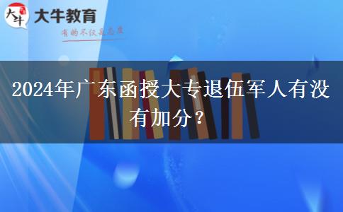 2024年廣東函授大專退伍軍人有沒有加分？