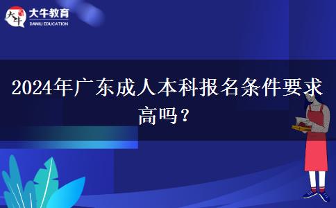 2024年廣東成人本科報名條件要求高嗎？