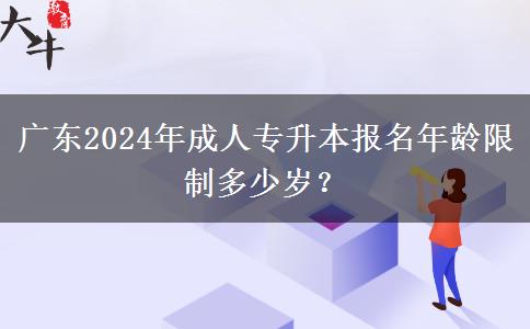 廣東2024年成人專升本報名年齡限制多少歲？