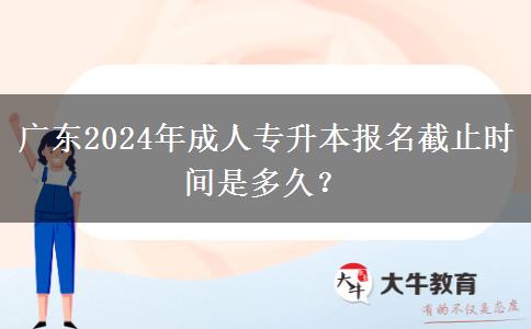 廣東2024年成人專升本報名截止時間是多久？