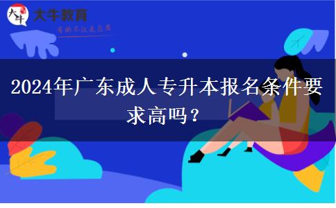 2024年廣東成人專(zhuān)升本報(bào)名條件要求高嗎？