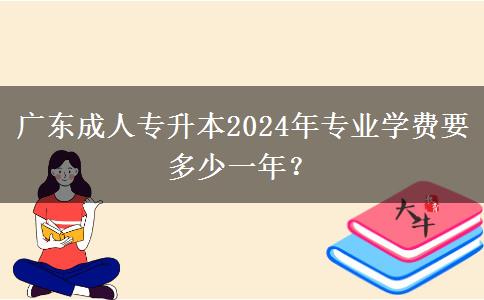 廣東成人專升本2024年專業(yè)學(xué)費(fèi)要多少一年？