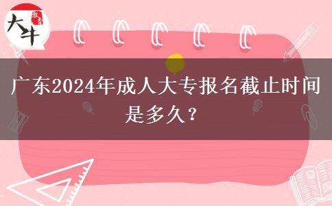 廣東2024年成人大專報(bào)名截止時(shí)間是多久？