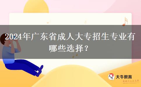 2024年廣東省成人大專(zhuān)招生專(zhuān)業(yè)有哪些選擇？