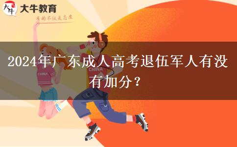 2024年廣東成人高考退伍軍人有沒(méi)有加分？