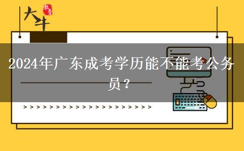 2024年廣東成考學(xué)歷能不能考公務(wù)員？