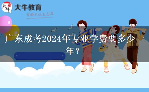 廣東成考2024年專業(yè)學(xué)費(fèi)要多少一年？