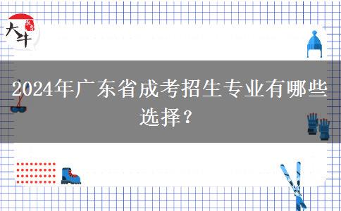 2024年廣東省成考招生專業(yè)有哪些選擇？