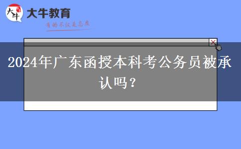 2024年廣東函授本科考公務(wù)員被承認(rèn)嗎？