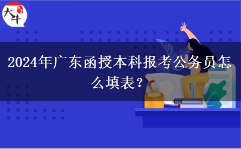 2024年廣東函授本科報(bào)考公務(wù)員怎么填表？